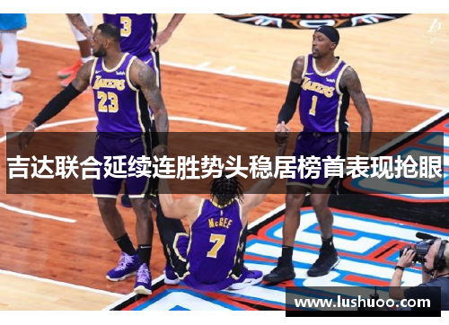 吉达联合延续连胜势头稳居榜首表现抢眼