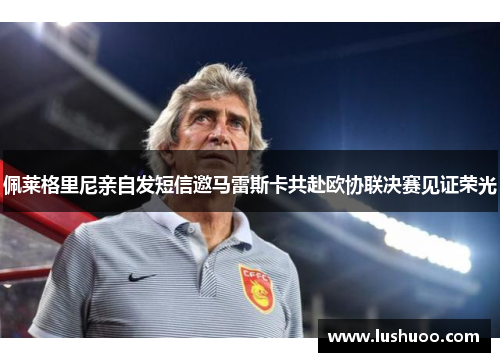 佩莱格里尼亲自发短信邀马雷斯卡共赴欧协联决赛见证荣光