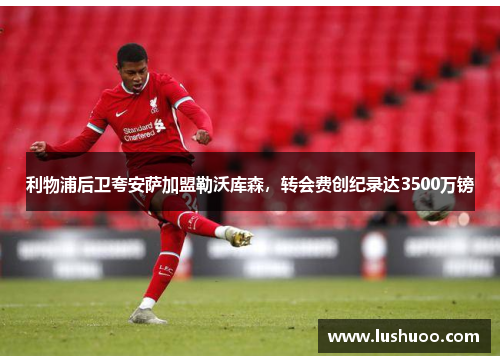 利物浦后卫夸安萨加盟勒沃库森，转会费创纪录达3500万镑