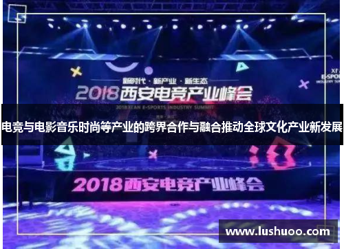 电竞与电影音乐时尚等产业的跨界合作与融合推动全球文化产业新发展