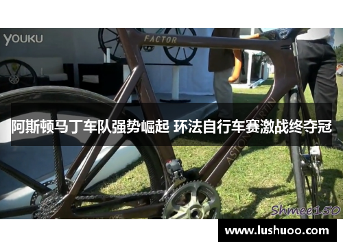 阿斯顿马丁车队强势崛起 环法自行车赛激战终夺冠