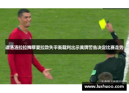 迪洛洛拉拉拽穆夏拉致失平衡裁判出示黄牌警告决定比赛走势