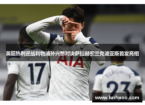 英超热刺迎战利物浦孙兴慜对决萨拉赫索兰克迪亚斯首发亮相
