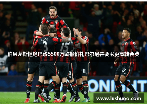 伯恩茅斯拒绝巴黎5500万欧报价扎巴尔尼并要求更高转会费